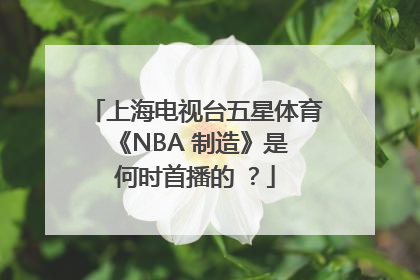 上海电视台五星体育 《NBA 制造》是何时首播的 ？