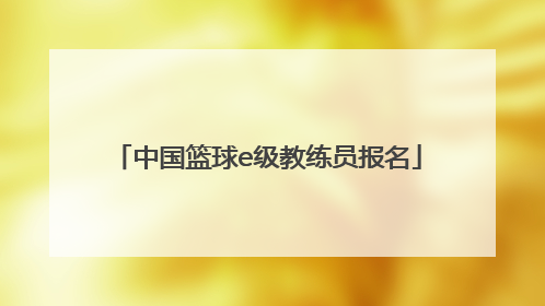「中国篮球e级教练员报名」云南省篮球教练员证报名入口