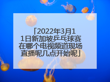 2022年3月11日新加坡乒乓球赛在哪个电视频道现场直播呢几点开始呢