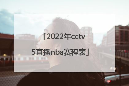 「2022年cctv5直播nba赛程表」2022年nba总决赛g1
