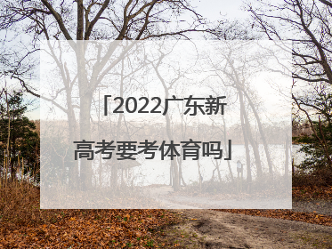 「2022广东新高考要考体育吗」2022新高考广东历史考什么卷